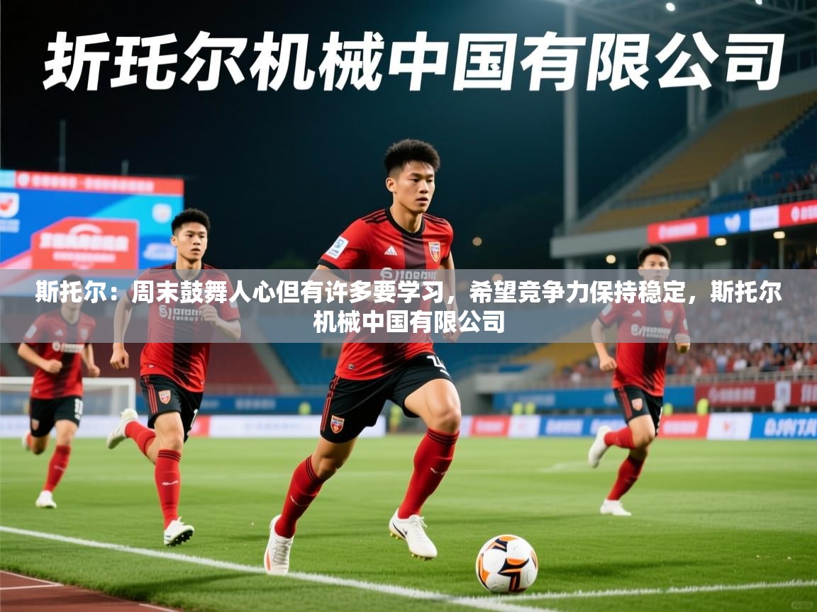 2025九游娱乐官网入口斯托尔：周末鼓舞人心但有许多要学习，希望竞争力保持稳定，斯托尔机械中国有限公司  第4张