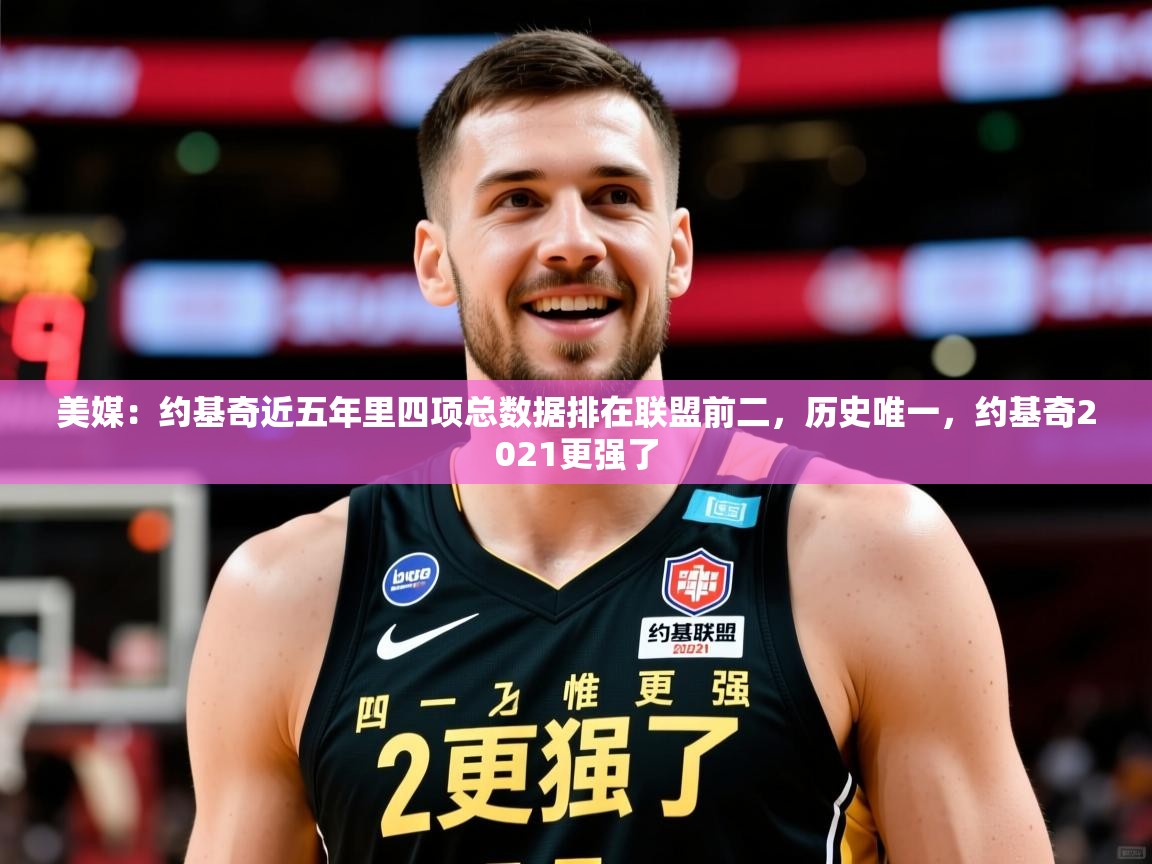 2025九游娱乐(中国)官方网站美媒：约基奇近五年里四项总数据排在联盟前二，历史唯一，约基奇2021更强了