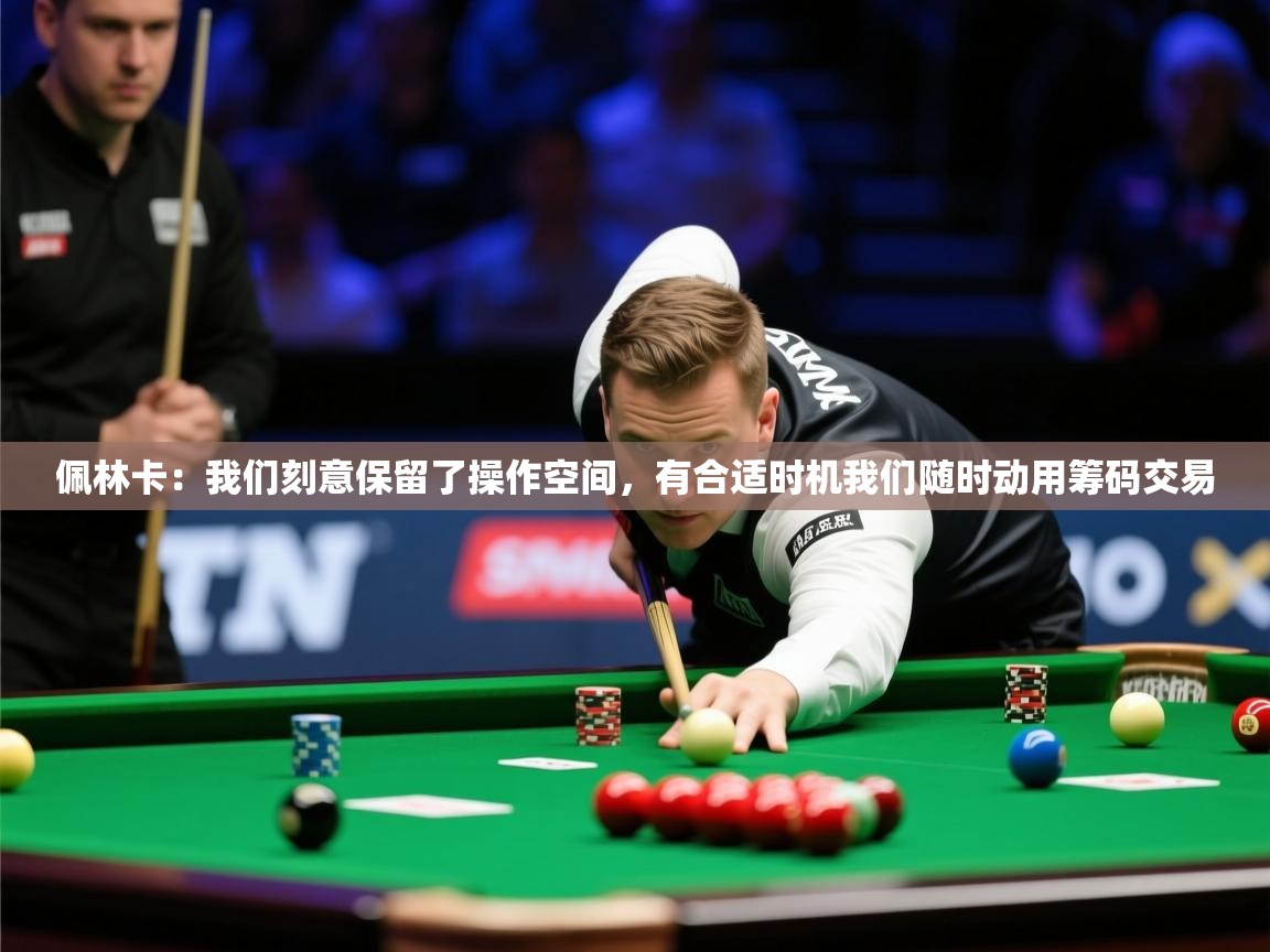 2025九游娱乐app下载佩林卡：我们刻意保留了操作空间，有合适时机我们随时动用筹码交易