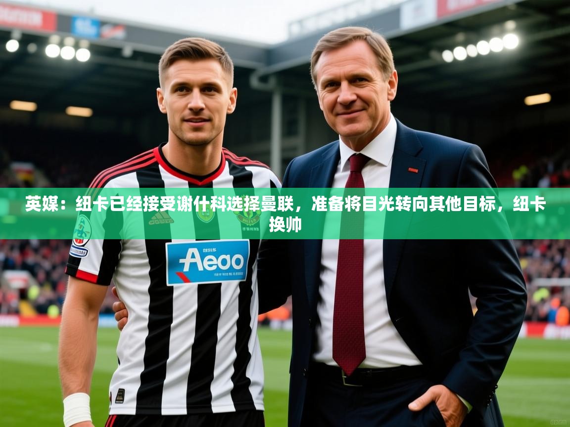 2025九游娱乐英媒：纽卡已经接受谢什科选择曼联，准备将目光转向其他目标，纽卡换帅