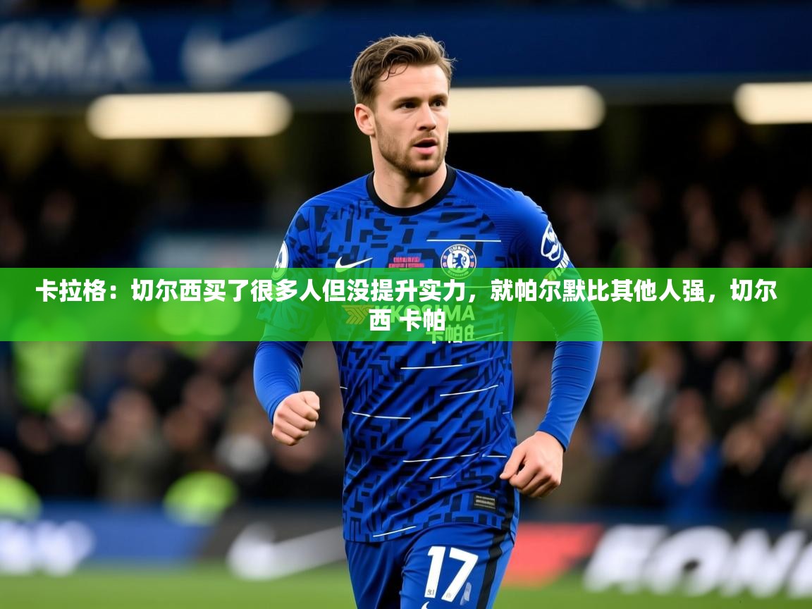 2025九游娱乐网站体验棒卡拉格：切尔西买了很多人但没提升实力，就帕尔默比其他人强，切尔西 卡帕