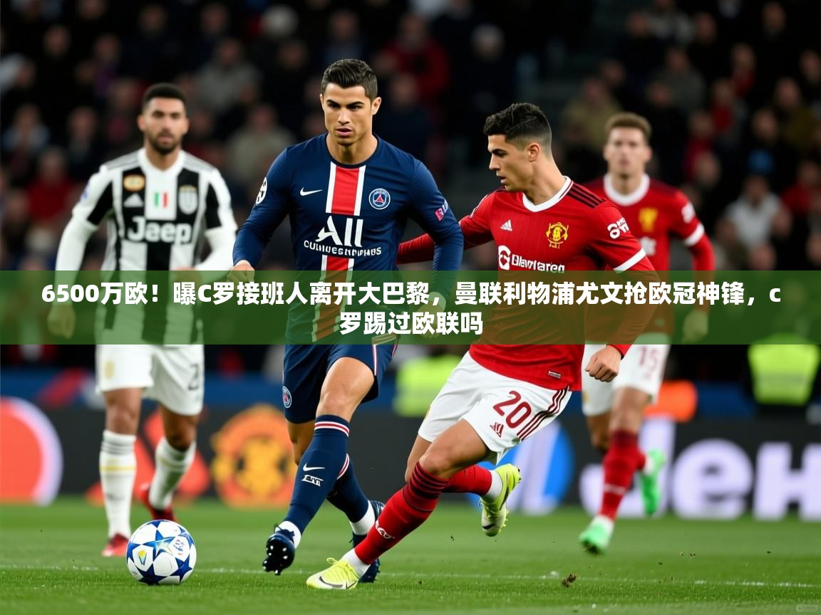 2025九游电子娱乐pg6500万欧！曝C罗接班人离开大巴黎，曼联利物浦尤文抢欧冠神锋，c罗踢过欧联吗