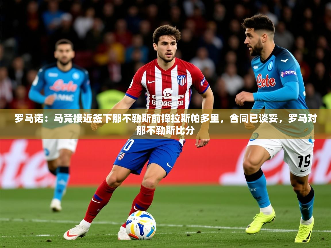 2025九游app官网入口罗马诺：马竞接近签下那不勒斯前锋拉斯帕多里，合同已谈妥，罗马对那不勒斯比分