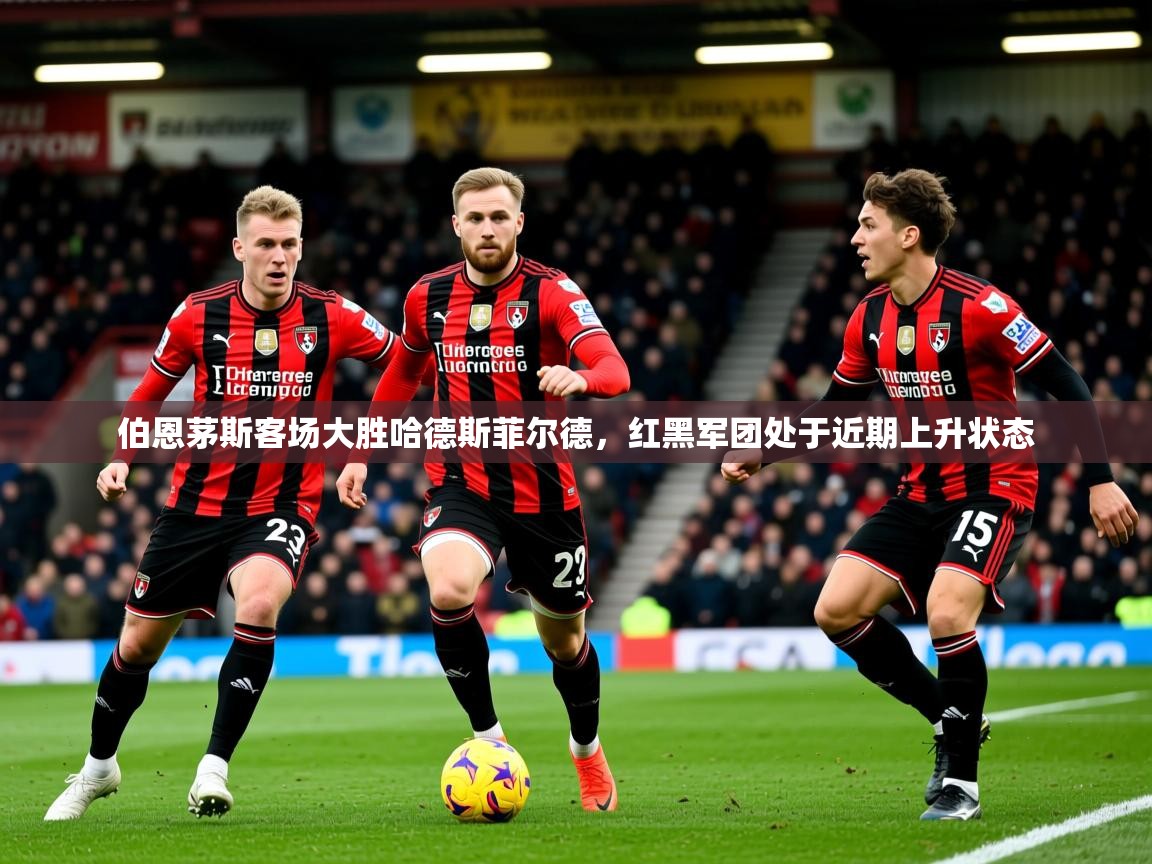 2026九游娱乐app信誉好伯恩茅斯客场大胜哈德斯菲尔德，红黑军团处于近期上升状态