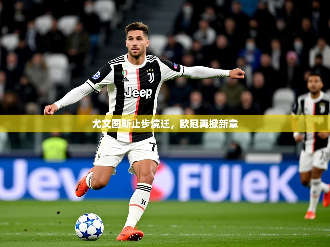 2026九游棋牌娱乐尤文图斯止步境迁，欧冠再掀新章  第3张