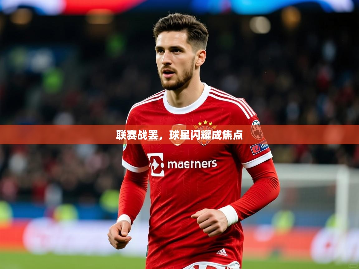 2026九游娱乐官网入口官方正版联赛战罢，球星闪耀成焦点
