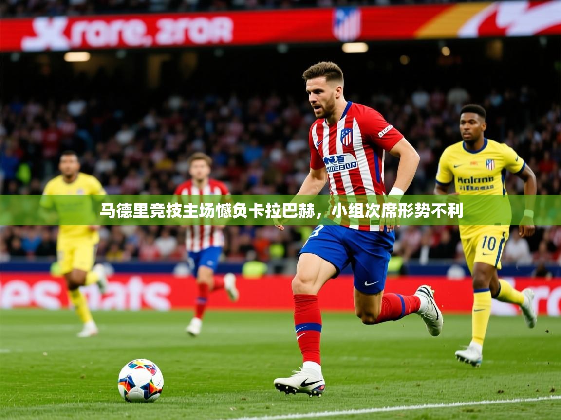 2026九游娱乐官网入口马德里竞技主场憾负卡拉巴赫,小组次席形势不利